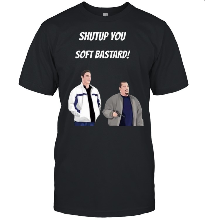 Shut up you soft bastard shirt