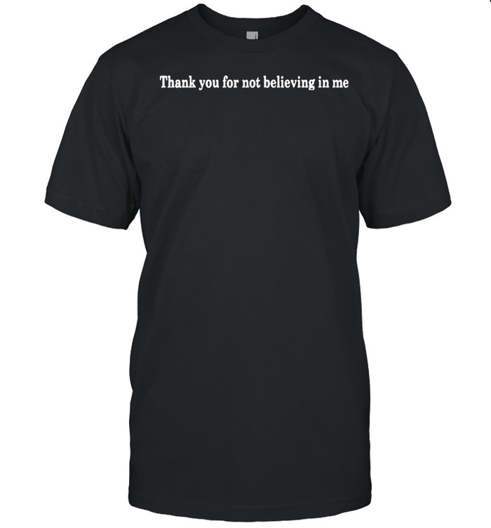 Thank you for not believing in me shirt