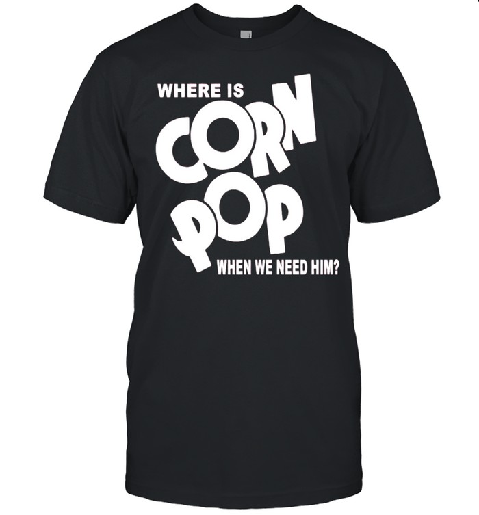 Where is corn pop when we need him shirt