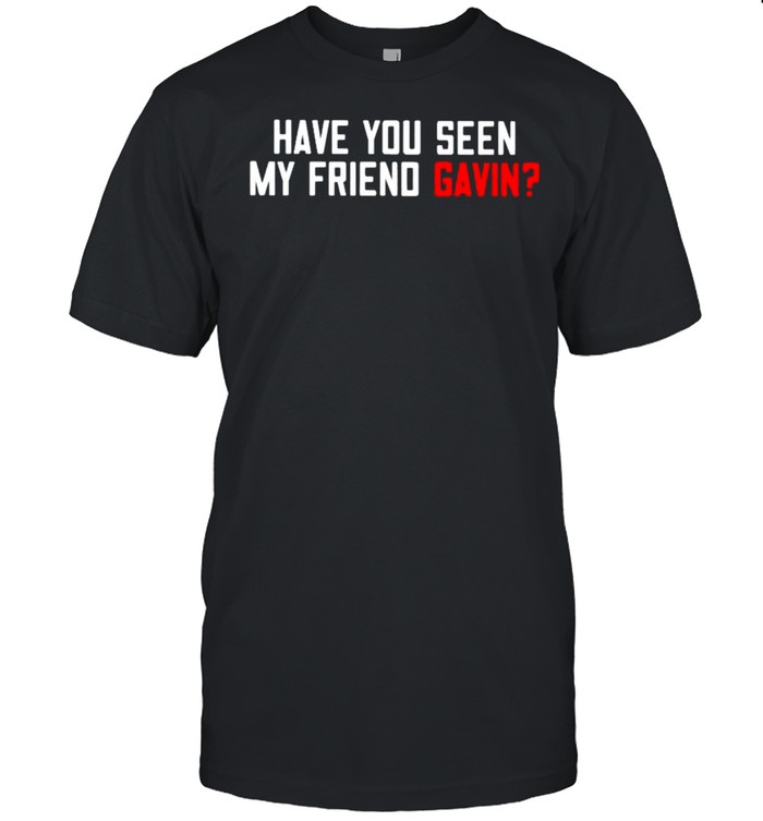 Have you seen my friend gavin shirt