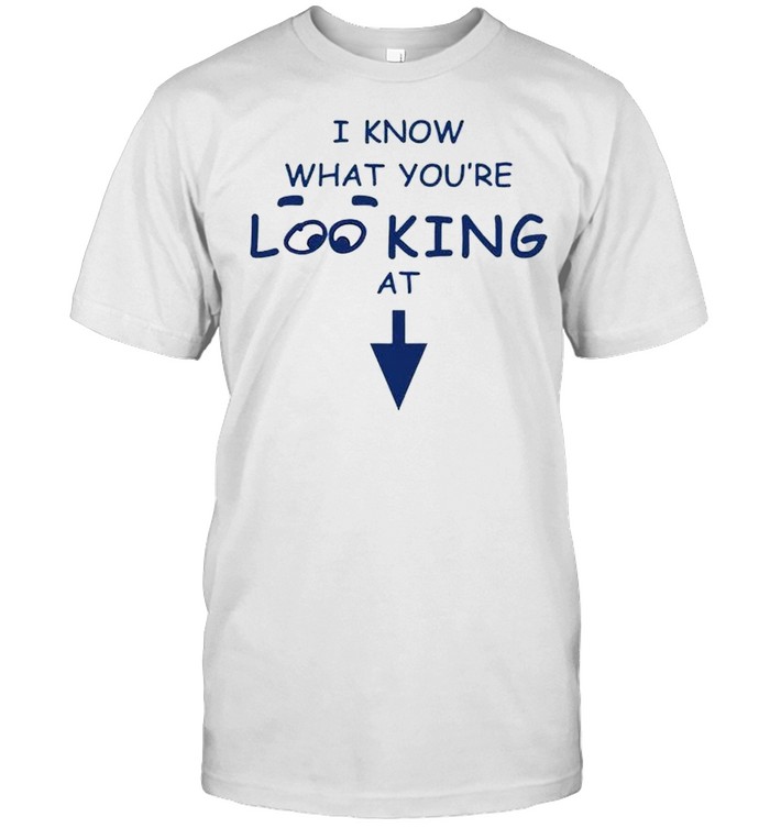 I know what you’re loo king at shirt