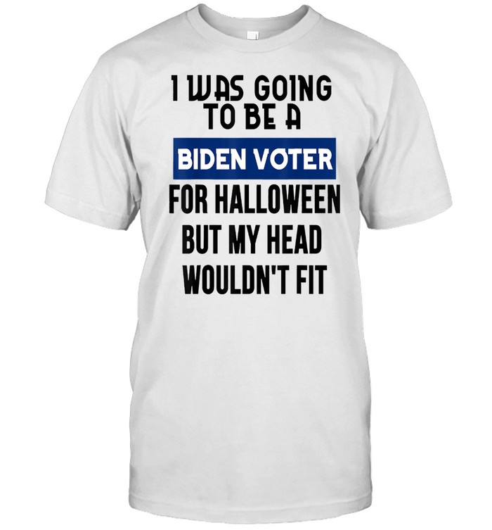 I was going to be a Biden voter but my head wouldn’t fit shirt