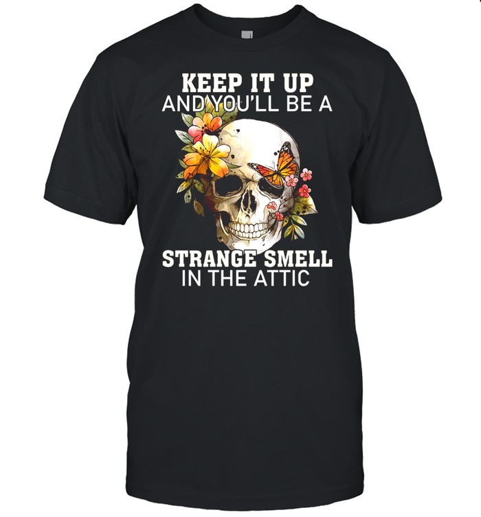 Keep it up and you’ll be a strange smell in the attic shirt