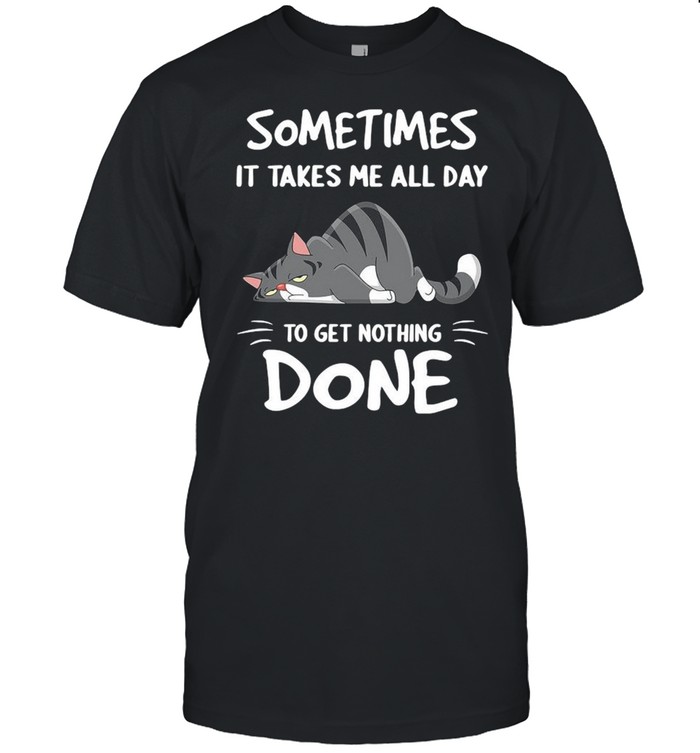 Cat sometimes it takes Me all day to get nothing done shirt