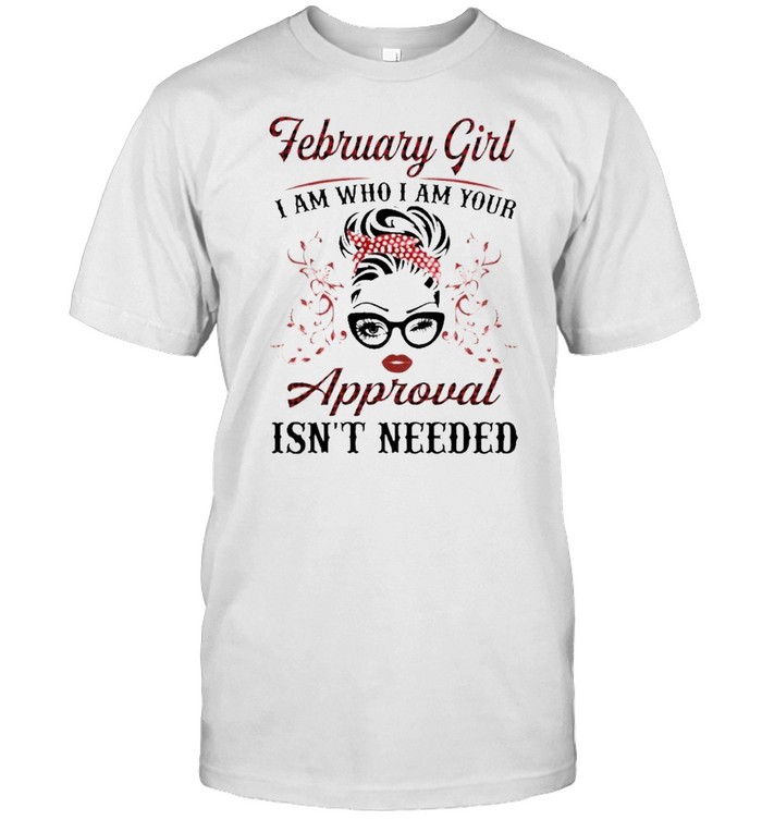 February Girl I Am Who I Am Your Approval Isn’t Needed Shirt