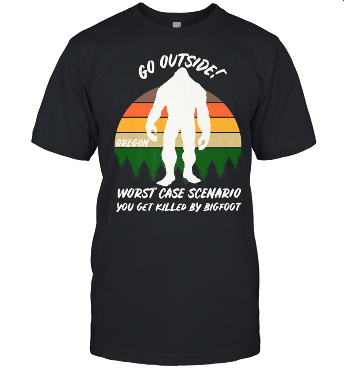 Nice go Outside Worst Case Bigfoot Scenario You Get Killed By Bigfoot shirt