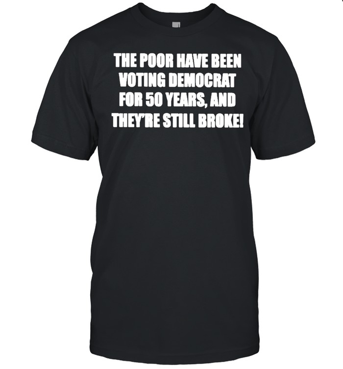 The poor have been voting democrat for 50 years and theyre still broke shirt