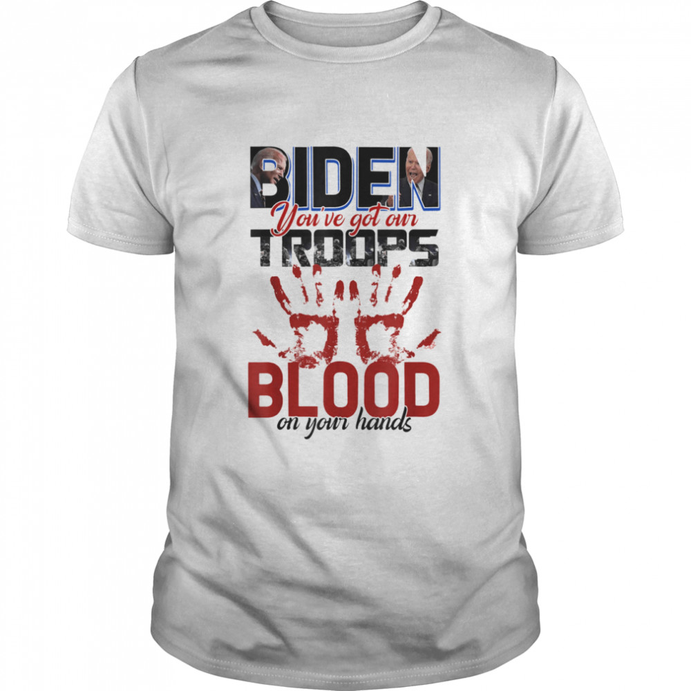 Biden You Have Got Our Troops Blood On Your Hands shirt