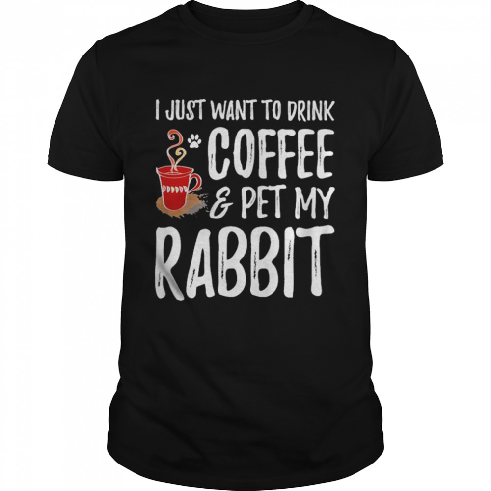 I just want to drink coffee and pet my rabbit shirt