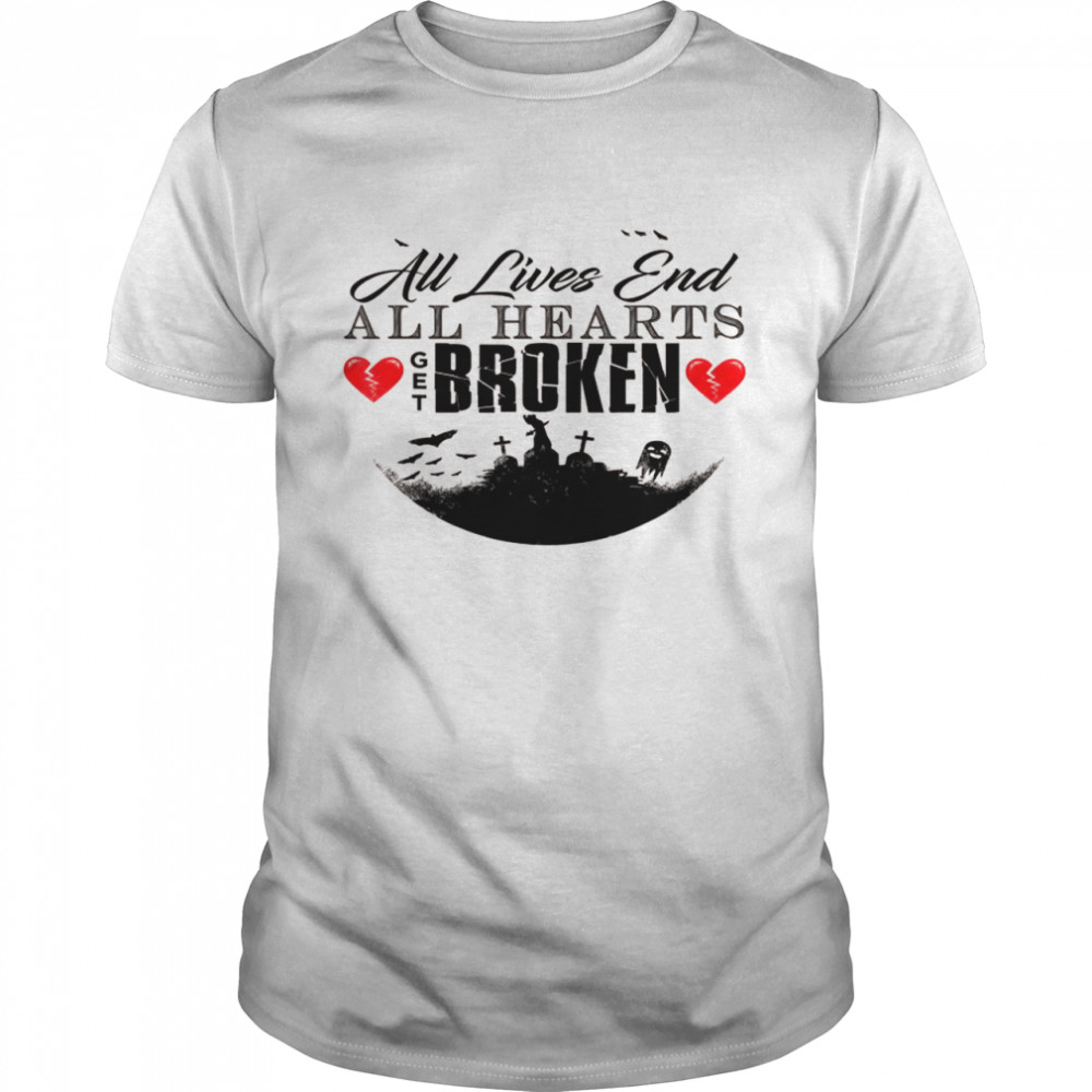 All Hearts Get Broken All Lives End Dark Humor Sarcasm shirt