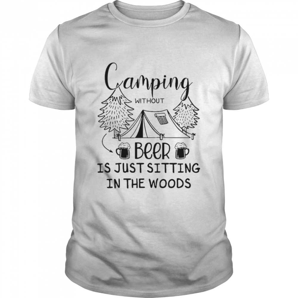 camping without beer is just sitting in the woods shirt
