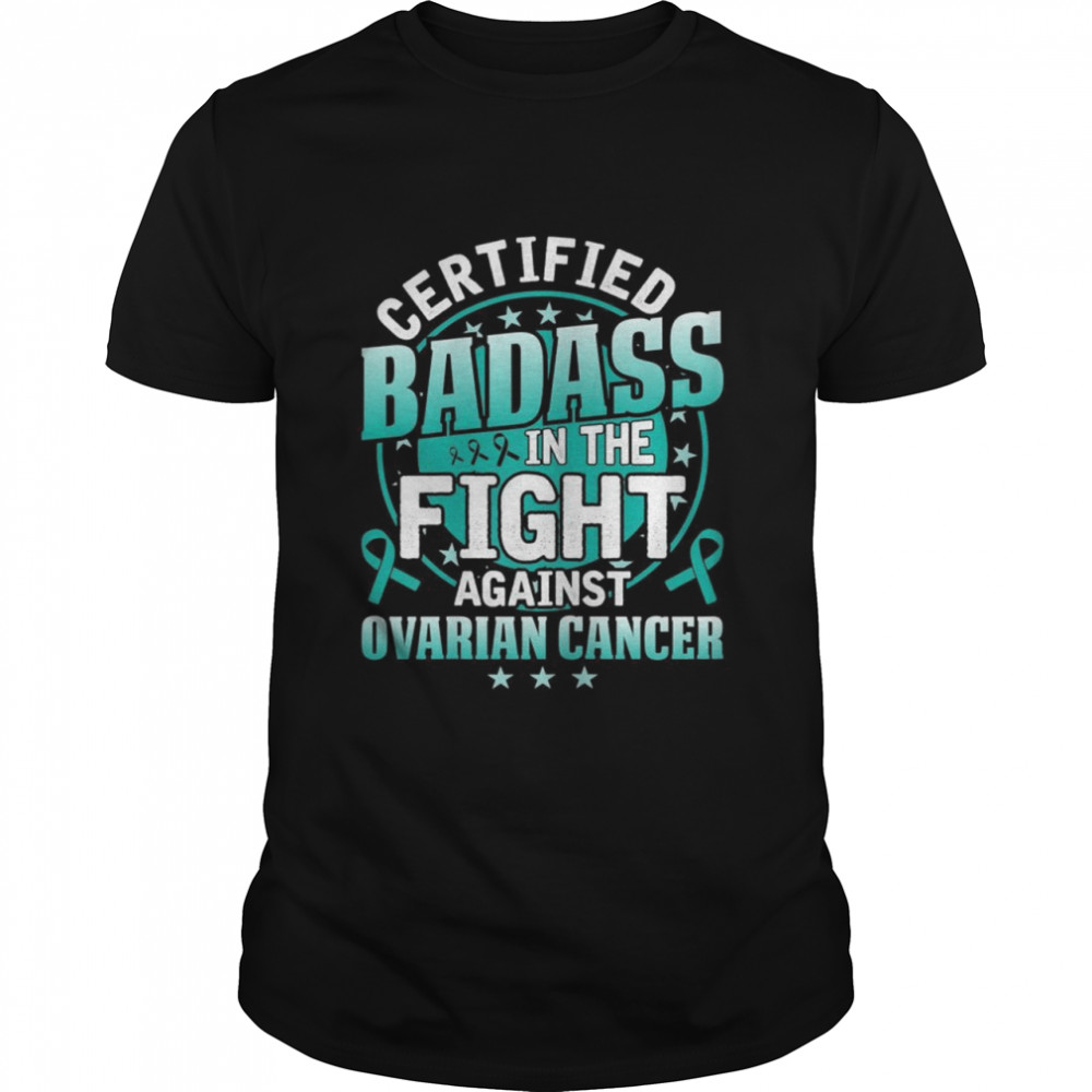 Certified Badass in the fight against Ovarian Cancer shirt