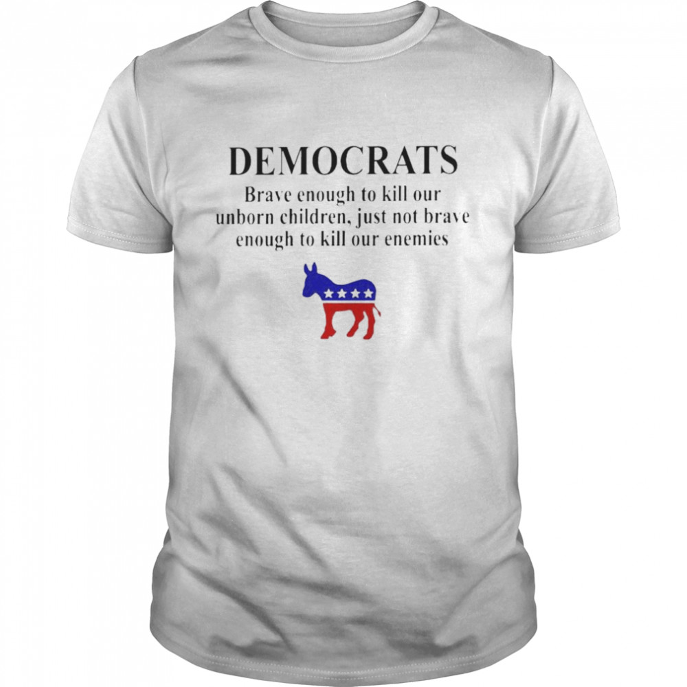 Democrats brave enough to kill our unborn children shirt