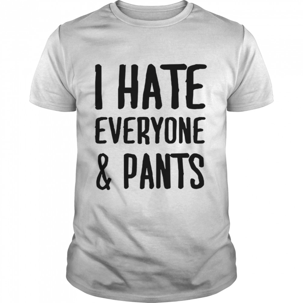 I hate everyone and pants shirt