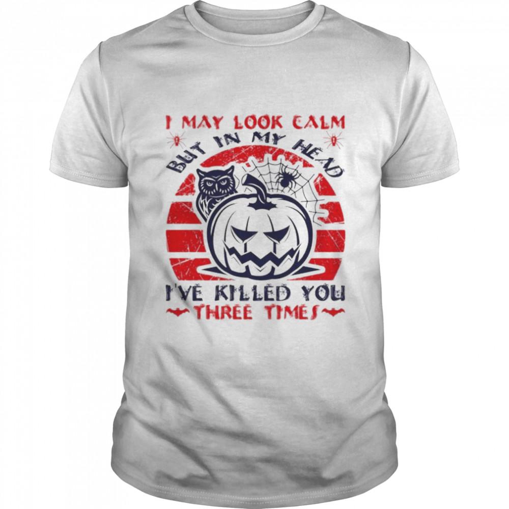 I may look calm but in my head I’ve killed you three times shirt