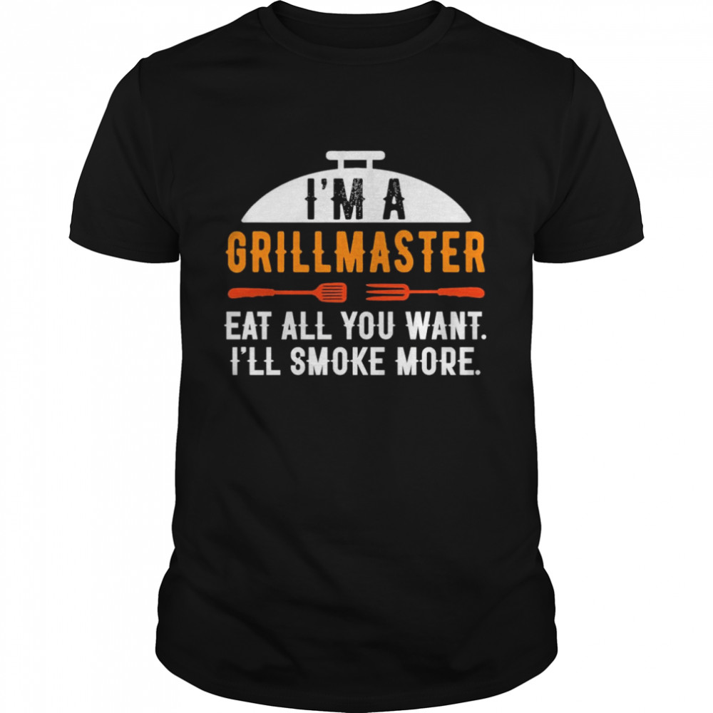 Im a grill master eat all you want ill smoke more shirt