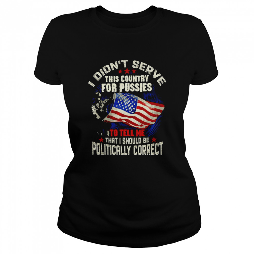 American Flag Veteran I Didn’t Serve This Country For Pussies To Tell Me That I Should Be Politically Correct T-shirt Classic Women's T-shirt