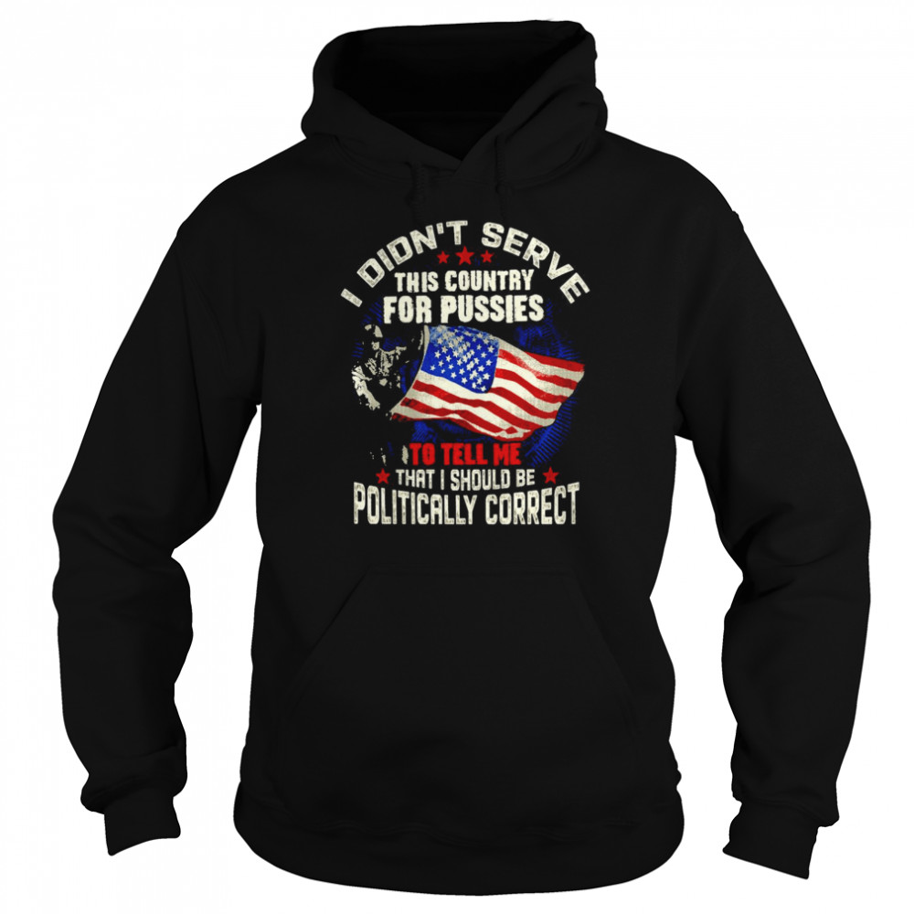 American Flag Veteran I Didn’t Serve This Country For Pussies To Tell Me That I Should Be Politically Correct T-shirt Unisex Hoodie