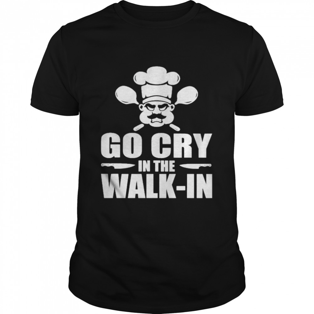 Chef go cry in the walk in shirt