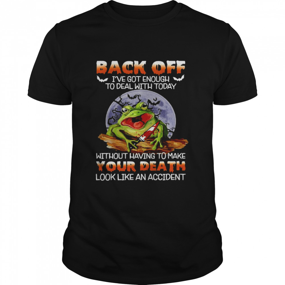 Frog Back Off I’ve Got Enough To Deal With Today Without Having To Make Your Death T-shirt