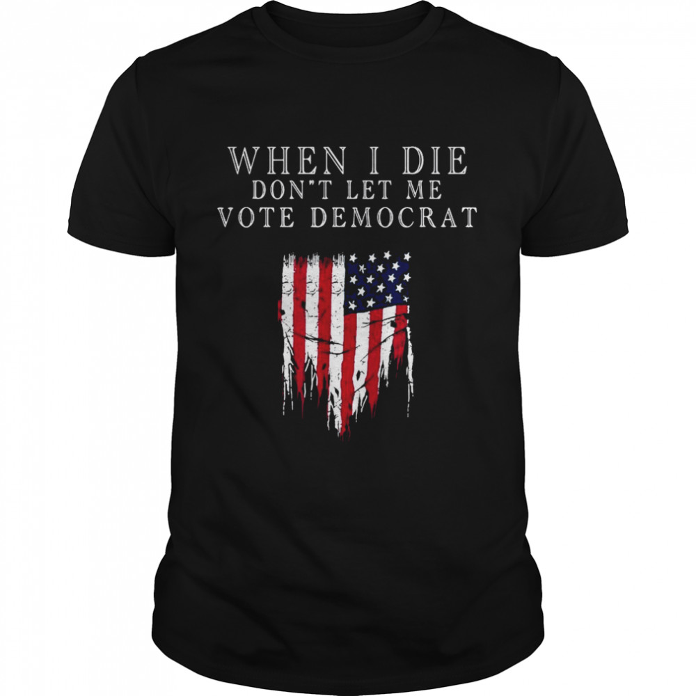 When I die don’t let Me vote democrat American flag shirt