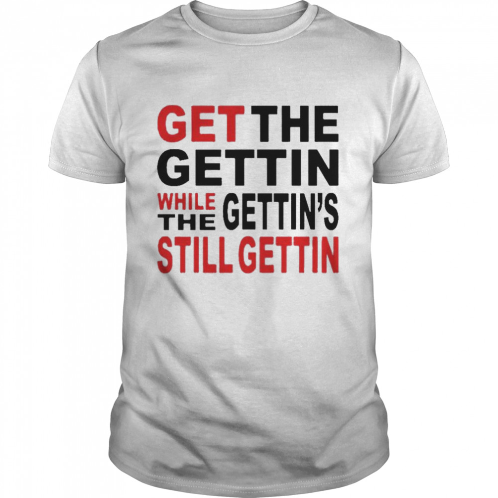 Get the gettin while gettin the still getting shirt
