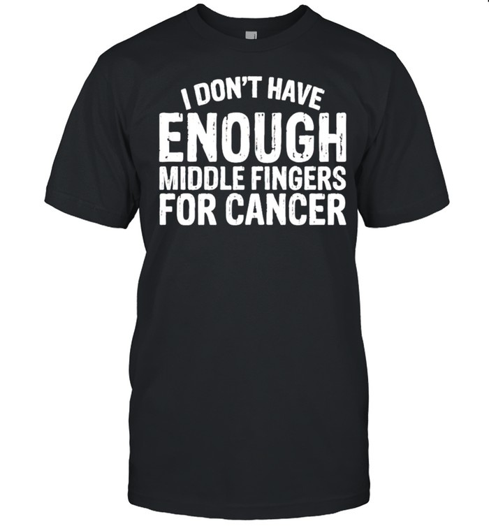 I don’t have enough middle fingers for cancer shirt