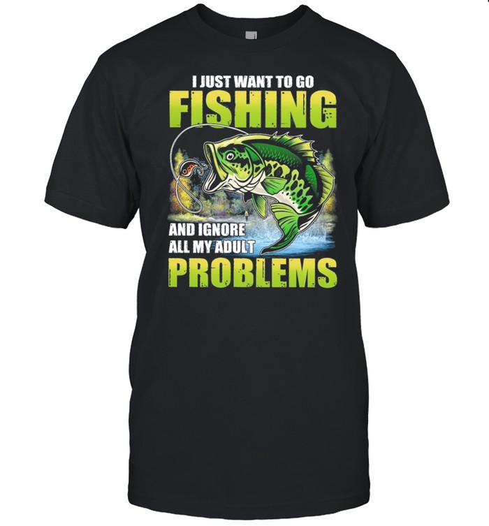 I Just Want To Go Fishing And Ignore All My Adult Problems shirt