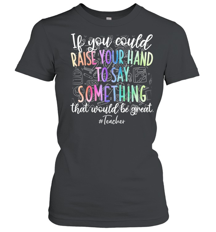 If You Could Raise Your Hand To Say Something That Would Be Great Teacher shirt Classic Women's T-shirt