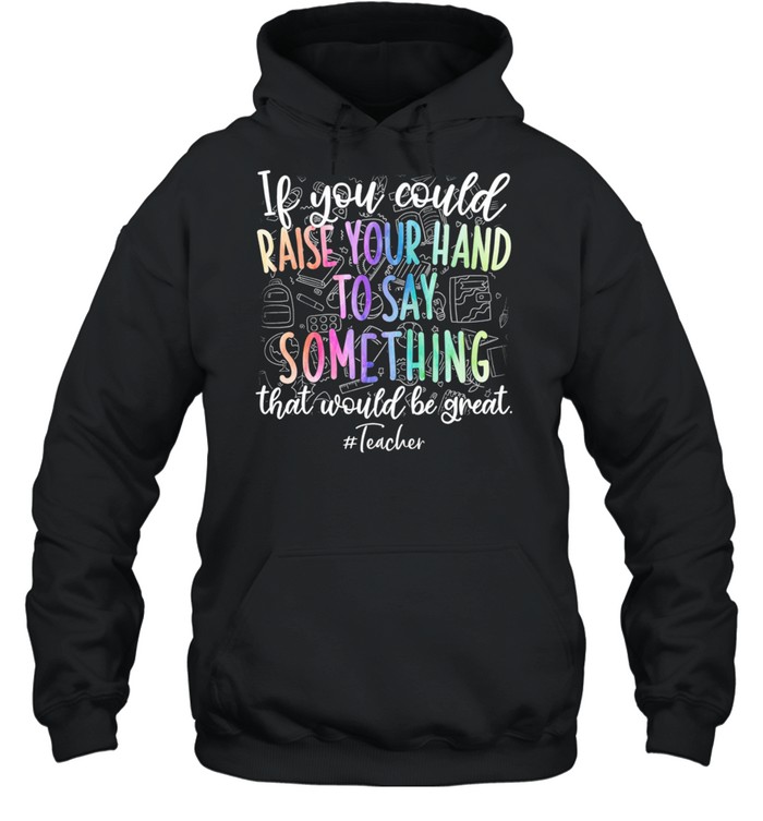 If You Could Raise Your Hand To Say Something That Would Be Great Teacher shirt Unisex Hoodie
