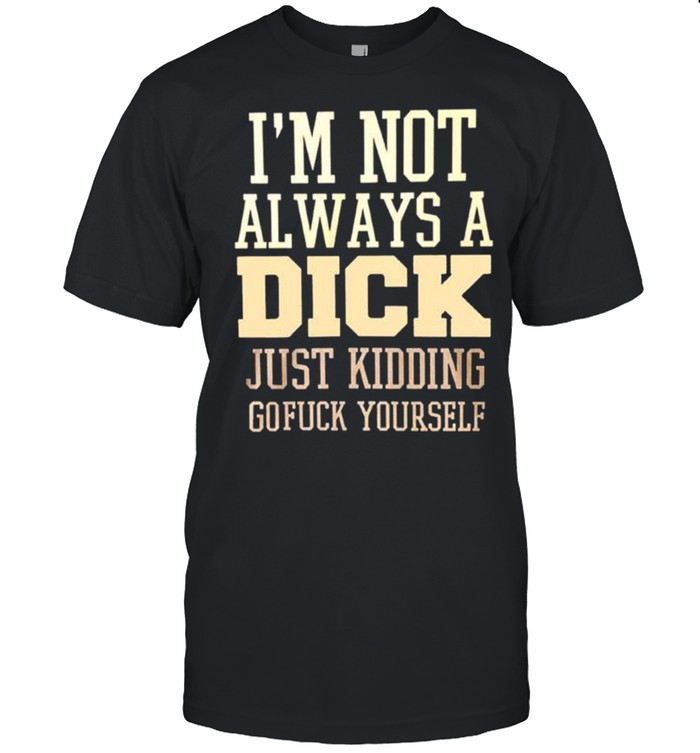 I’m not always a dick just kidding gofuck yourself T-shirt