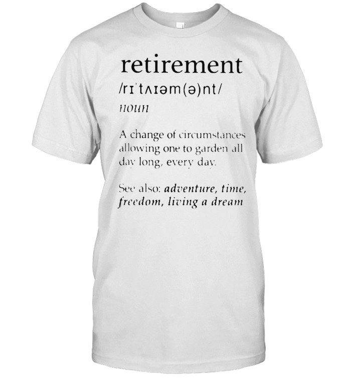 Retirement Gardening A Change of Circumstances Allowing One To Garden All Day Long Every Day Shirt