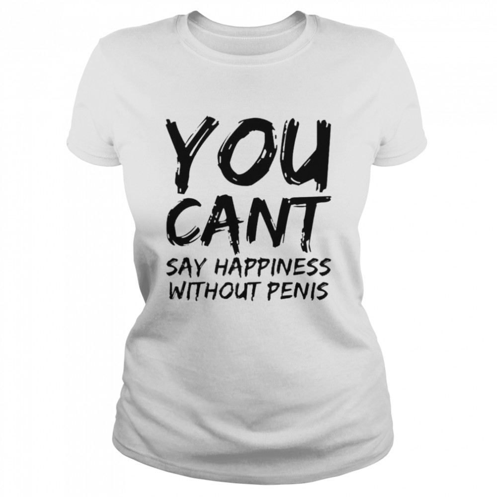 You cant say happiness without penis shirt Classic Women's T-shirt