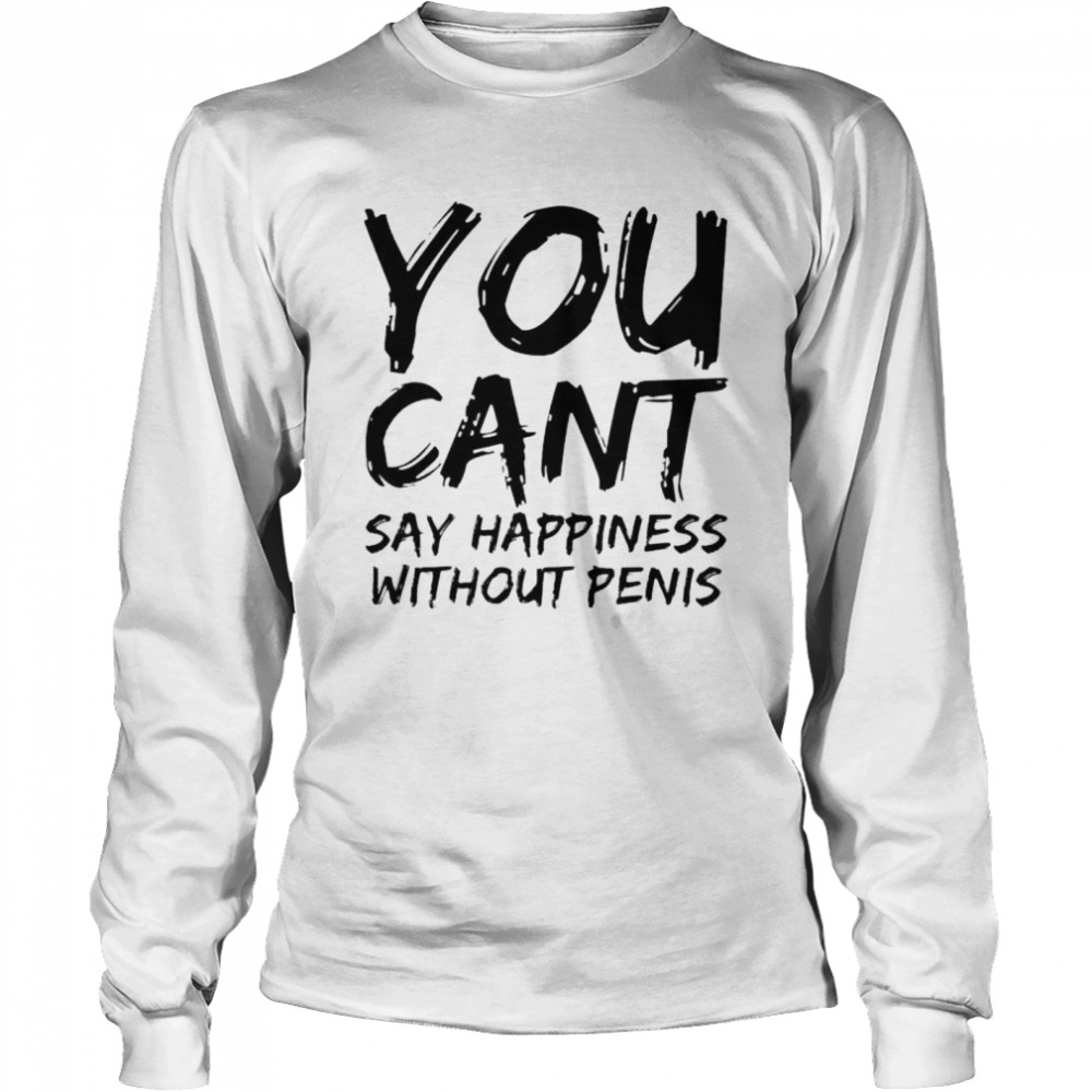 You cant say happiness without penis shirt Long Sleeved T-shirt
