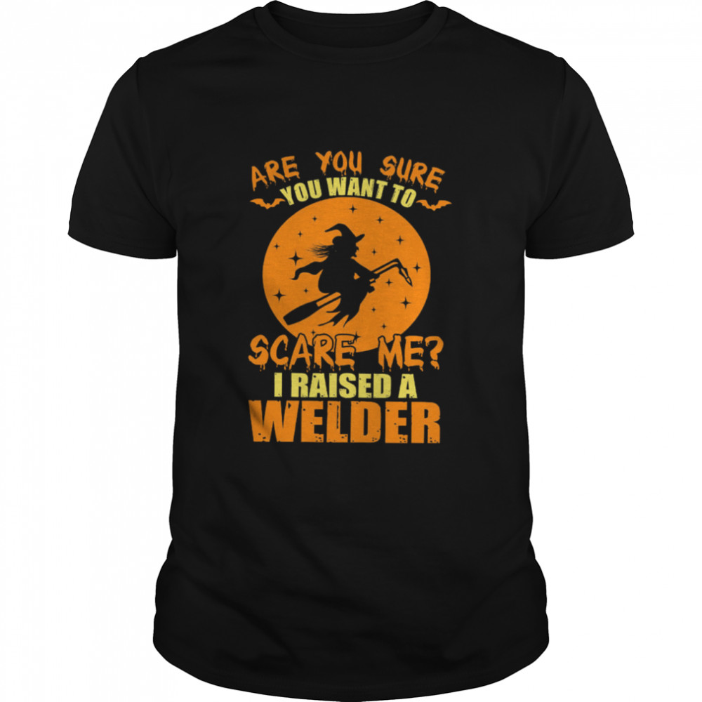 Are You Sure You Want To Scare Me I Raised A Welder Witch shirt