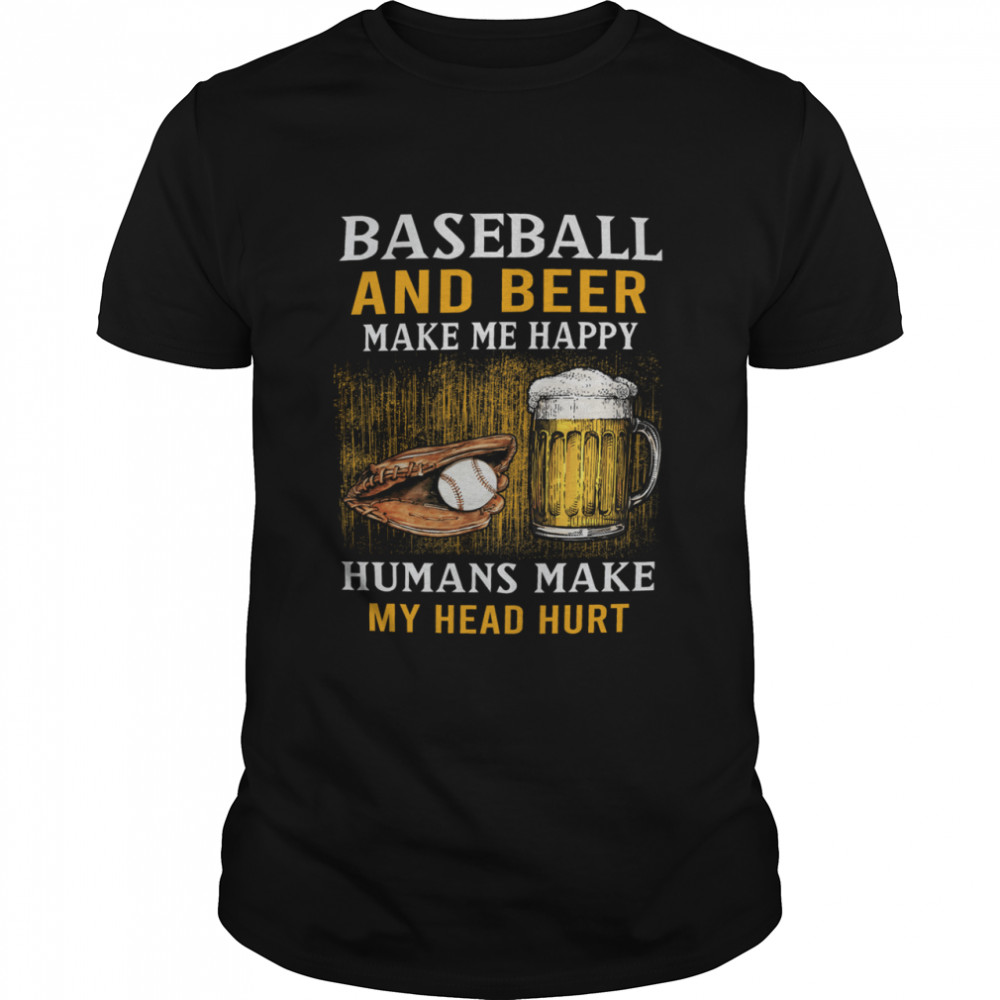 Baseball And Beer Make Me Happy Humans Make My Head Hurt shirt