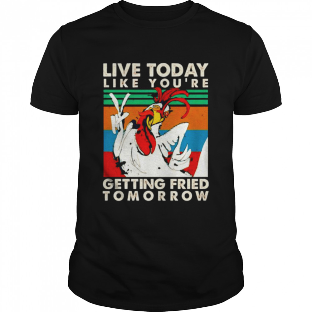 Chicken live today like you’re getting fried tomorrow shirt