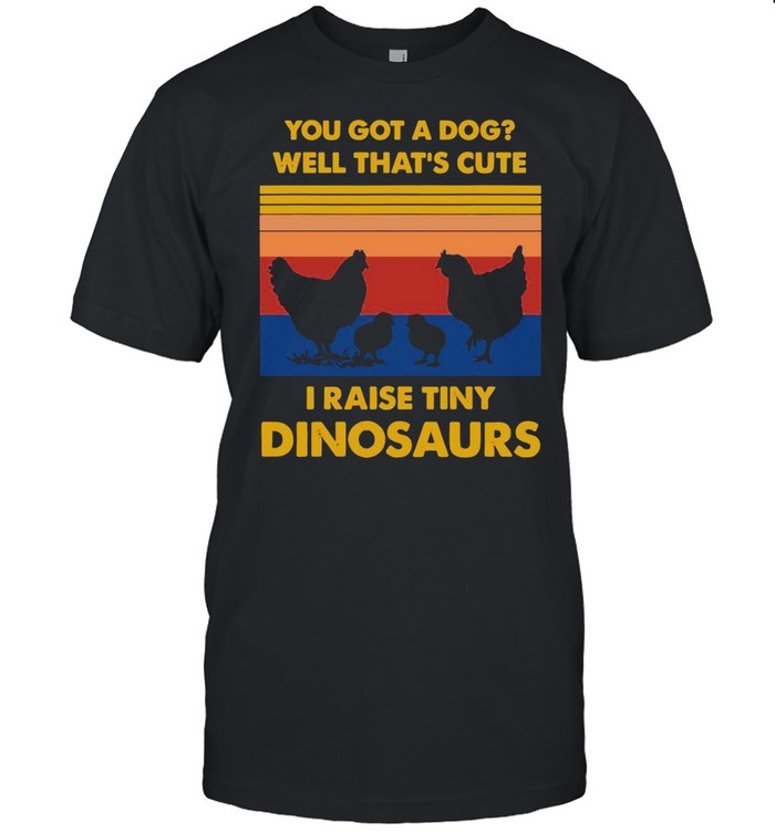 Chickens you got a dog well that’s cute i raise tiny dinosaurs vintage shirt