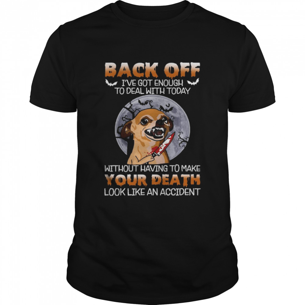 Chihuahua Back off i’ve got enough to deal with today shirt