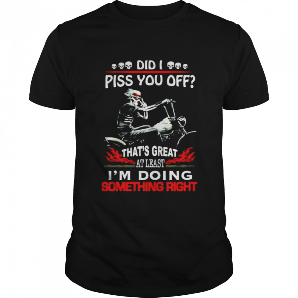 Did I piss you off that’s great at least I’m doing something right shirt