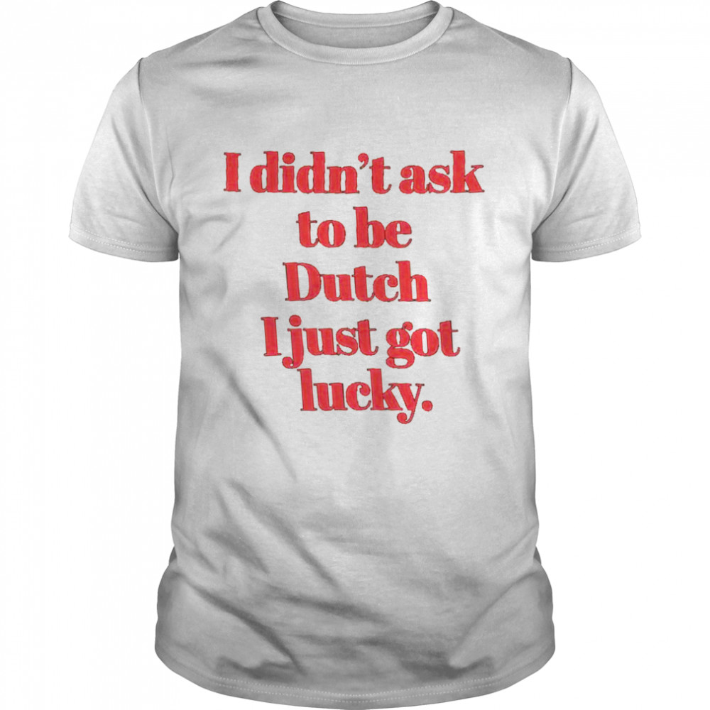 I didn’t ask to be dutch i just got lucky shirt