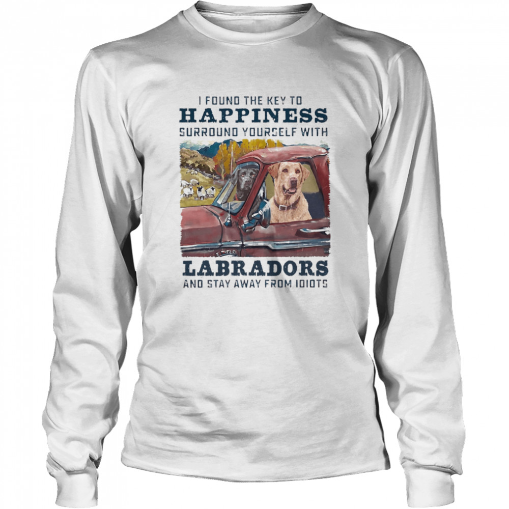 I Found The Key To Happiness Surround Yourself With Labradors And Stay Away From Idiots shirt Long Sleeved T-shirt