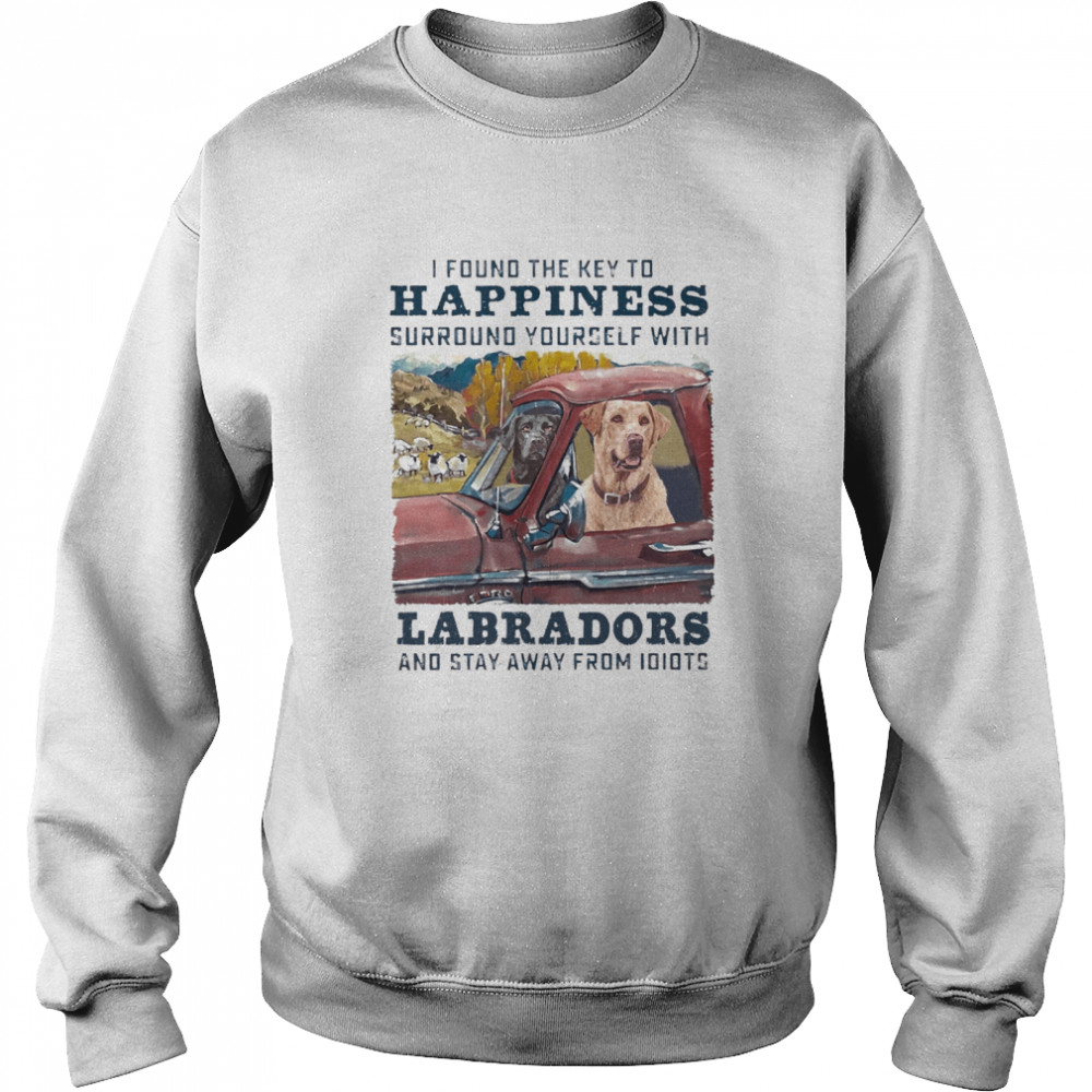I Found The Key To Happiness Surround Yourself With Labradors And Stay Away From Idiots shirt Unisex Sweatshirt