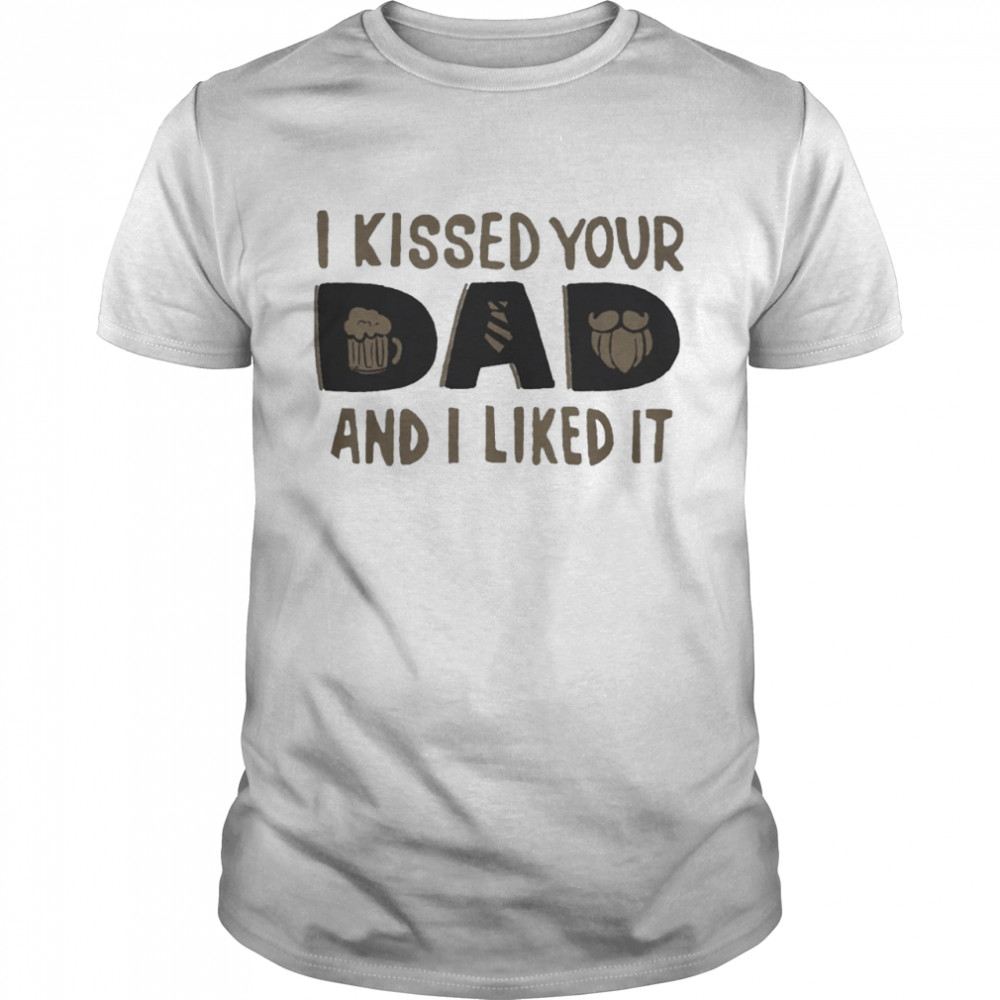 I Kissed Your Dad And I Liked It shirt