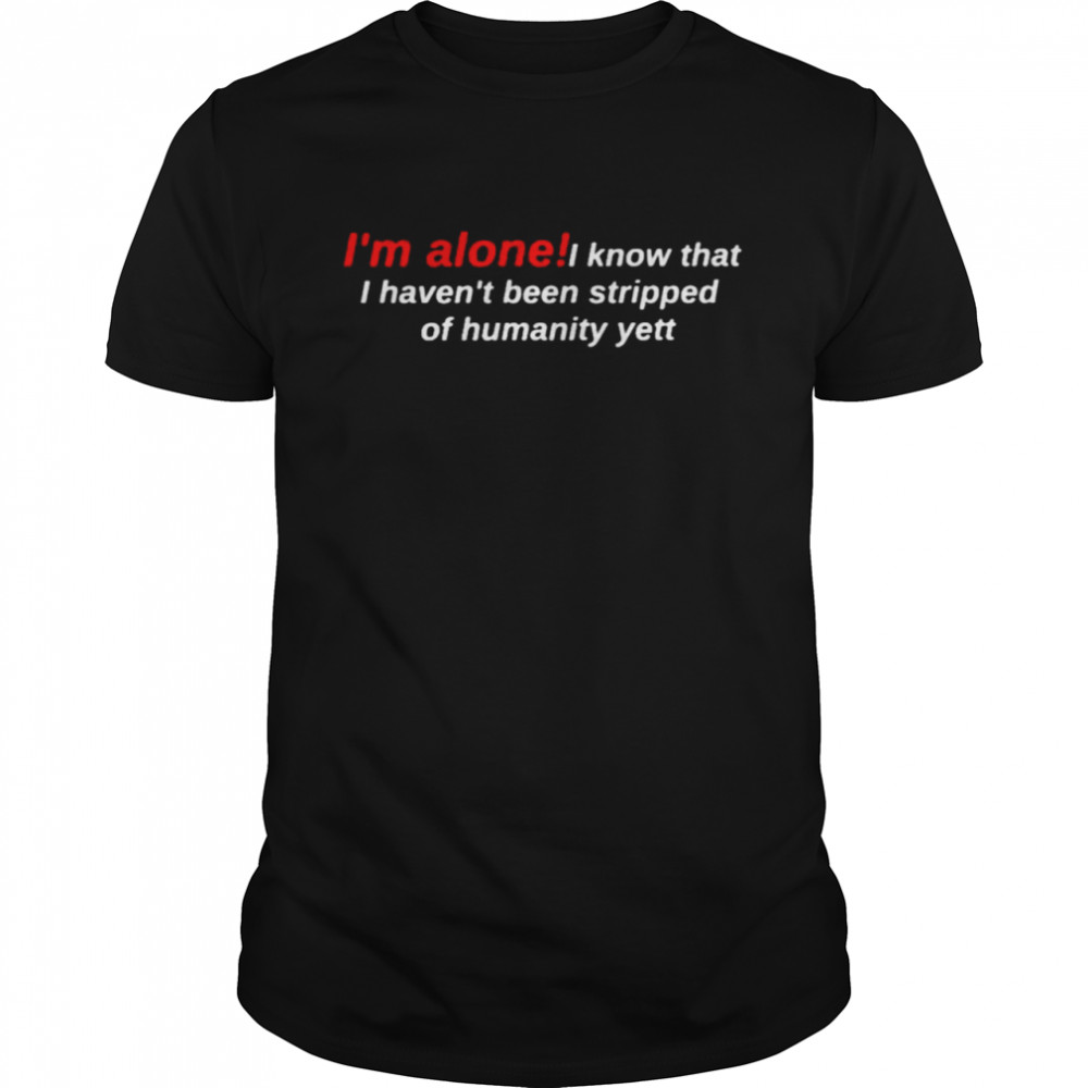 I’m a lone I know that I haven’t been stripped of humanity yett shirt