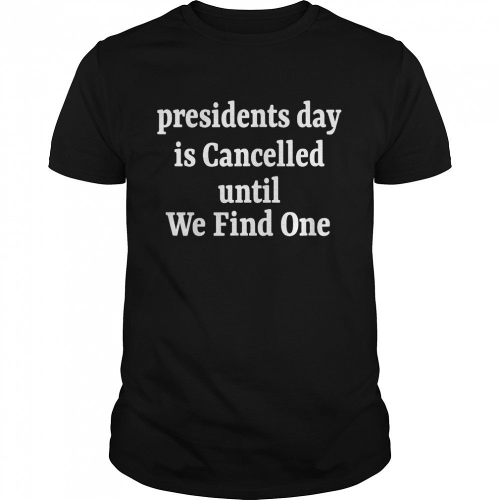 Presidents day is cancelled until we find one shirt