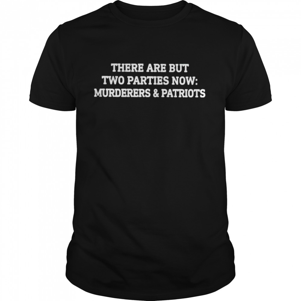 There are but two parties now murderers and patriots shirt