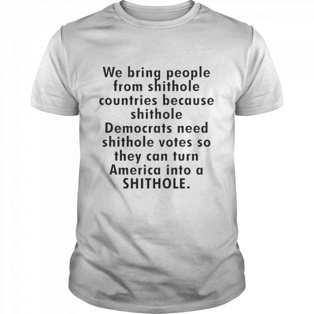 We bring people from shithole countries because shithole Democrats shirt