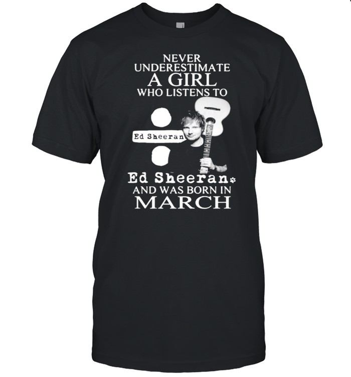 A girl who listens to Ed Sheeran and was born in March t-shirt