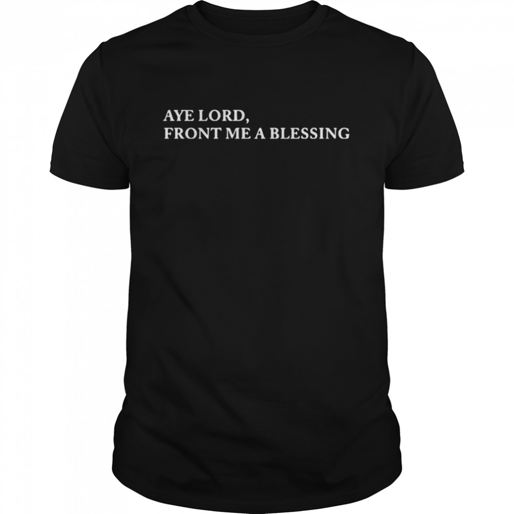 Aye lord front Me a blessing shirt